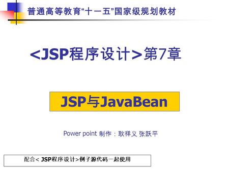 第 7 章 配合 例子源代码一起使用 Power point 制作：耿祥义 张跃平 普通高等教育 “ 十一五 ” 国家级规划教材 JSP 与 JavaBean.