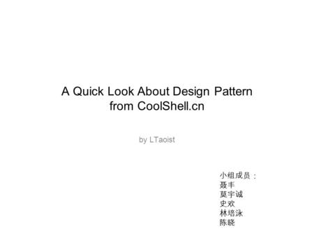 A Quick Look About Design Pattern from CoolShell.cn by LTaoist 小组成员： 聂丰 莫宇诚 史欢 林培泳 陈晓.