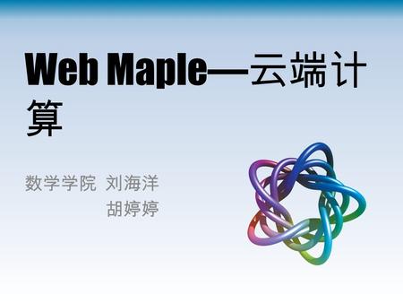 Web Maple— 云端计 算 数学学院刘海洋 胡婷婷. 需求 什么是 Web Maple ？ Maple ： “ 数学家的软件 ” 符号和数值计算 动态编程语言 集成编辑环境与图形输出 Web Maple ：网页上的数学家 完整的 Maple 功能 云端计算 网页独特的输入输出格式.