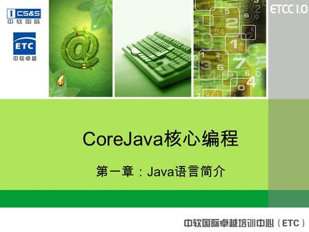 第一章： Java 语言简介 CoreJava 核心编程. 课程整体目标 掌握 Java 语言基础知识 理解面向对象的编程思想 运用 Java 编写命令行程序 运用 JDBC 编写数据库访问程序 运用 Swing 组件编写图形用户界面程序 运用 Swing 组件和 JDBC 实现 C/S 结构的应用程序.