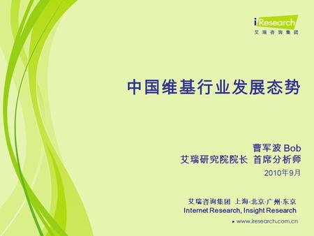 中国维基行业发展态势 2010 年 9 月 艾瑞咨询集团 上海 · 北京 · 广州 · 东京 Internet Research, Insight Research 曹军波 Bob 艾瑞研究院院长 首席分析师.