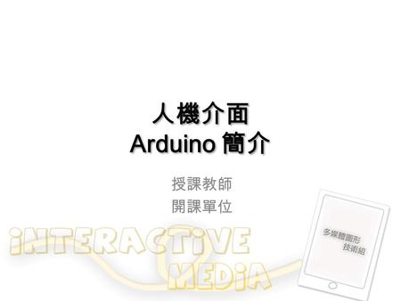 人機介面 Arduino 簡介 授課教師 開課單位. Arduino 簡介 Arduino 是一塊 Open source 的 Simple i/o 介面板，並 且具有使用類似 java, C 語言的開發環境。 可以快速使用 Arduino 語言 ( 基於 wiring) 與 Flash 或 Processing…