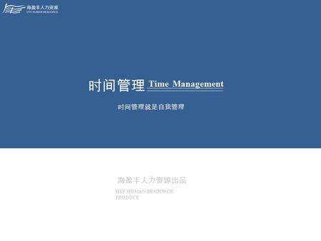 海盈丰人力资源出品 HYF HUMAN RESOURCE PRODUCE 时间管理 时间管理就是自我管理 Time Management.