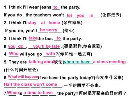 1.I think I’ll wear jeans ___ the party. If you do, the teachers won’t _____ ____ ____.( 让你进去 ) 2. I think I’ll ____ ____ ____ ( 呆在家里 ). If you do, you’ll.