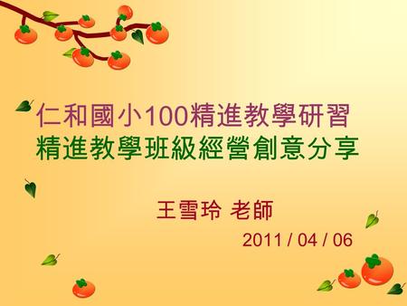仁和國小 100 精進教學研習 精進教學班級經營創意分享 王雪玲 老師 2011 / 04 / 06.