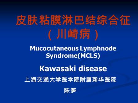 皮肤粘膜淋巴结综合征 （川崎病） Mucocutaneous Lymphnode Syndrome(MCLS) Kawasaki disease 上海交通大学医学院附属新华医院 陈笋.