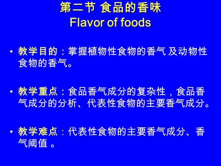 第二节 食品的香味 Flavor of foods 教学目的：掌握植物性食物的香气 及动物性 食物的香气。 教学重点：食品香气成分的复杂性，食品香 气成分的分析、代表性食物的主要香气成分。 教学难点：代表性食物的主要香气成分、香 气阈值 。