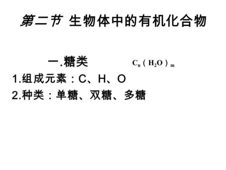 第二节 生物体中的有机化合物 一. 糖类 1. 组成元素： C 、 H 、 O 2. 种类：单糖、双糖、多糖 Cn（H2O）m Cn（H2O）m.
