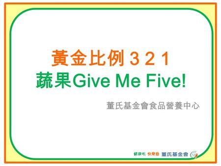 健康吃‧快樂動 黃金比例 3 2 1 蔬果 Give Me Five! 董氏基金會食品營養中心 健康吃‧快樂動.
