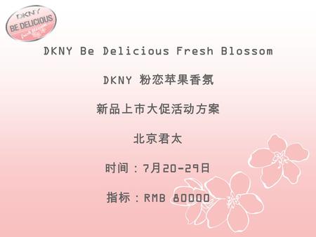 DKNY Be Delicious Fresh Blossom DKNY 粉恋苹果香氛 新品上市大促活动方案 北京君太 时间： 7 月 20-29 日 指标： RMB 80000.