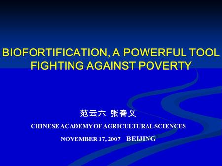 BIOFORTIFICATION, A POWERFUL TOOL FIGHTING AGAINST POVERTY 范云六 张春义 CHINESE ACADEMY OF AGRICULTURAL SCIENCES NOVEMBER 17, 2007 BEIJING.