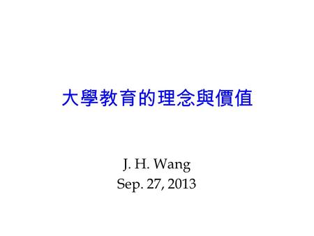 大學教育的理念與價值 J. H. Wang Sep. 27, 2013. 大學是什麼 ? 大學法第一條 : – 大學以研究學術，培育人才，提升文化，服務 社會，促進國家發展為宗旨 。 – 大學應受學術自由之保障，並在法律規定範圍 內，享有自治權。