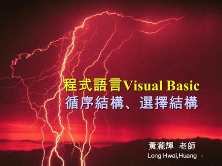 1 程式語言 Visual Basic 循序結構、選擇結構 黃瀧輝 老師 Long Hwai,Huang.