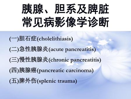 胰腺、胆系及脾脏 常见病影像学诊断 (一)胆石症(cholelithiasis) (二)急性胰腺炎(acute pancreatitis)