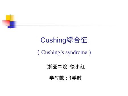Cushing 综合征 （ Cushing’s syndrome ） 浙医二院 徐小红 学时数： 1 学时.
