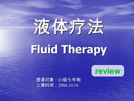 液体疗法 Fluid Therapy review 授课对象： 03 级七年制 上课时间： 2006.10.16.