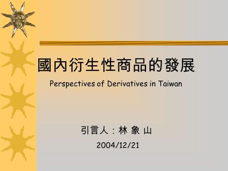 國內衍生性商品的發展 Perspectives of Derivatives in Taiwan 引言人：林 象 山 2004/12/21.