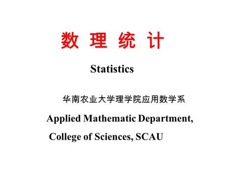 数 理 统 计 华南农业大学理学院应用数学系 Statistics Applied Mathematic Department, College of Sciences, SCAU.