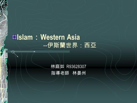 林庭如 R93628307 指導老師 林晏州 Islam ： Western Asia -- 伊斯蘭世界：西亞.