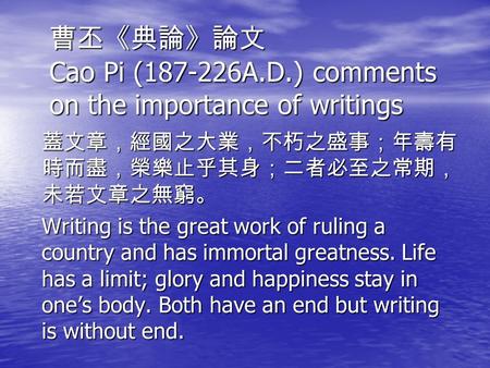 曹丕《典論》論文 Cao Pi (187-226A.D.) comments on the importance of writings 蓋文章，經國之大業，不朽之盛事；年壽有 時而盡，榮樂止乎其身；二者必至之常期， 未若文章之無窮。 Writing is the great work of ruling.