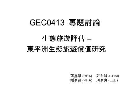 GEC0413 專題討論 生態旅遊評估 – 東平洲生態旅遊價值研究 張嘉慧 (BBA) 莊劍鴻 (CHM) 鍾家昌 (PHA) 周家寶 (LED)