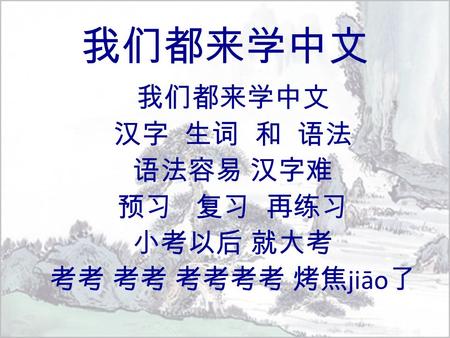 我们都来学中文 汉字 生词 和 语法 语法容易 汉字难 预习 复习 再练习 小考以后 就大考 考考 考考 考考考考 烤焦 jiāo 了.