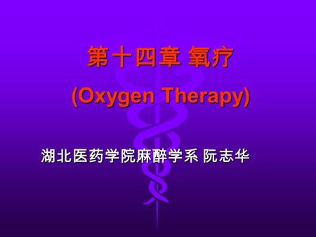 第十四章 氧疗 (Oxygen Therapy) 湖北医药学院麻醉学系 阮志华 湖北医药学院麻醉学系 阮志华.