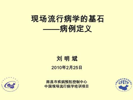 现场流行病学的基石 —— 病例定义 刘 明 斌 2010 年 2 月 25 日 南昌市疾病预防控制中心 中国现场流行病学培训项目.