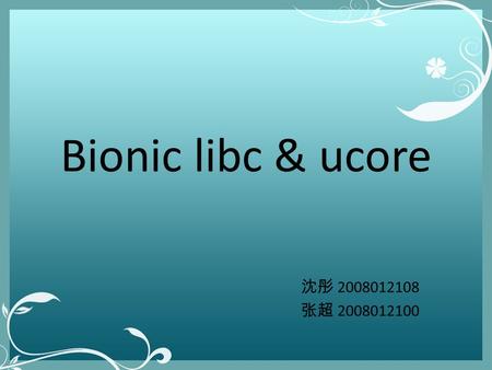 Bionic libc & ucore 沈彤 2008012108 张超 2008012100. Bionic libc 编译 前期：只下载 bionic libc 的源码 – 修改 bionic libc 使之能编译通过，东拼西凑，费 力不讨好 – 隐患：很多宏不知道是否应该定义，可能对代 码造成较大影响.