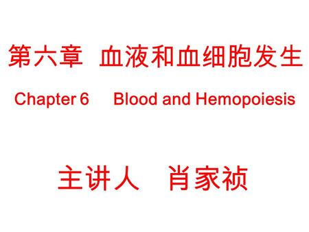 第六章 血液和血细胞发生 Chapter 6 Blood and Hemopoiesis 主讲人 肖家祯.