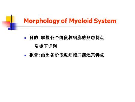 Morphology of Myeloid System 目的 : 掌握各个阶段粒细胞的形态特点 及镜下识别 报告 : 画出各阶段粒细胞并描述其特点.