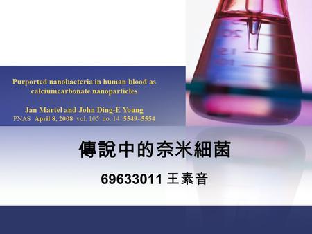 傳說中的奈米細菌 69633011 王素音 Purported nanobacteria in human blood as calciumcarbonate nanoparticles Jan Martel and John Ding-E Young PNAS April 8, 2008 vol.