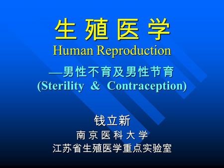 生 殖 医 学 Human Reproduction  男性不育及男性节育 (Sterility & Contraception) 钱立新 南 京 医 科 大 学 江苏省生殖医学重点实验室.