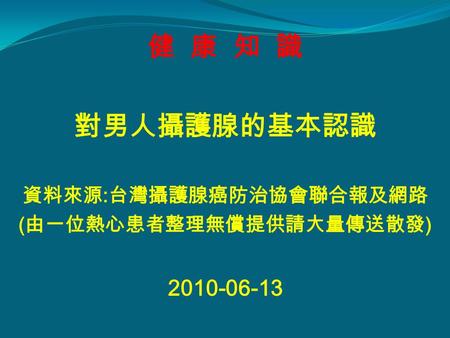 健 康 知 識 對男人攝護腺的基本認識 資料來源 : 台灣攝護腺癌防治協會聯合報及網路 ( 由一位熱心患者整理無償提供請大量傳送散發 ) 2010-06-13.