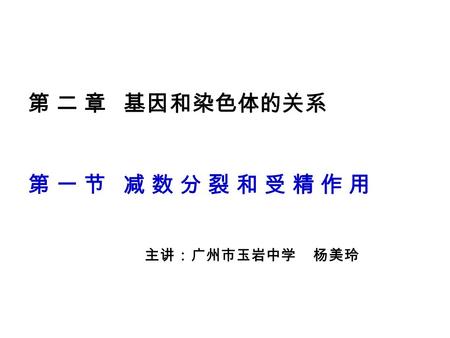 第 二 章 基因和染色体的关系 第 一 节 减 数 分 裂 和 受 精 作 用 主讲：广州市玉岩中学 杨美玲.