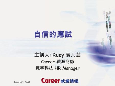 Ruey 10/1, 2009 自信的應試 主講人 : Ruey 袁凡芸 Career 職涯商師 寬宇科技 HR Manager.