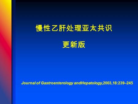 慢性乙肝处理亚太共识 更新版 Journal of Gastroenterology andHepatology,2003,18:239–245.