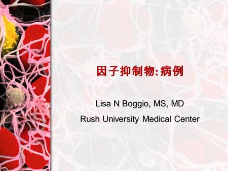 因子抑制物 : 病例 Lisa N Boggio, MS, MD Rush University Medical Center.