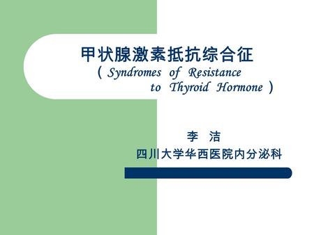 甲状腺激素抵抗综合征 （ Syndromes of Resistance to Thyroid Hormone ） 李 洁 四川大学华西医院内分泌科.