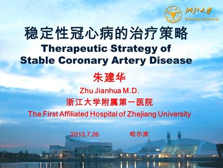 朱建华 Zhu Jianhua M.D. 浙江大学附属第一医院 The First Affiliated Hospital of Zhejiang University 2013.7.26 哈尔滨 稳定性冠心病的治疗策略 Therapeutic Strategy of Stable Coronary.