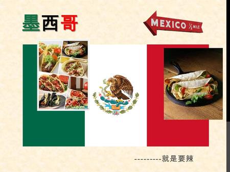 墨西哥墨西哥墨西哥墨西哥 --------- 就是要辣. 來由：由於曾被西班牙統治過，而 且受到古印第安文化的影響，墨西 哥的菜式均以酸辣為主。傳統食物： 墨西哥人的傳統食物主要是玉米、 菜豆、和辣椒。它們被稱為墨西哥 人餐桌上必備的「三大件」，而醬 汁則有九成以上是由辣椒和番茄調 製而成。 酸 辣.