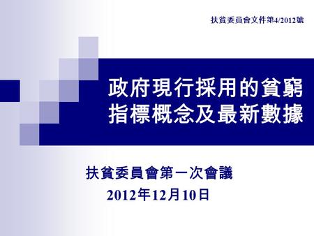 政府現行採用的貧窮 指標概念及最新數據 扶貧委員會第一次會議 2012 年 12 月 10 日 扶貧委員會文件第 4/2012 號.