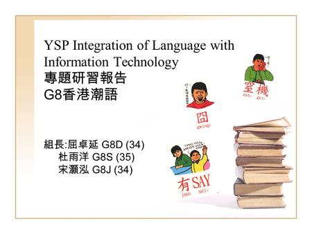 YSP Integration of Language with Information Technology 專題研習報告 G8 香港潮語 組長 : 屈卓延 G8D (34) 杜雨洋 G8S (35) 宋灝泓 G8J (34)