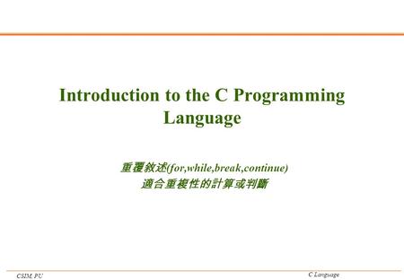 CSIM, PU C Language Introduction to the C Programming Language 重覆敘述 (for,while,break,continue) 適合重複性的計算或判斷.