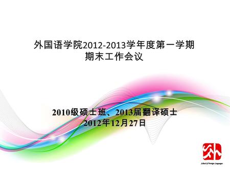 外国语学院 2012-2013 学年度第一学期 期末工作会议 2010 级硕士班、 2013 届翻译硕士 2012 年 12 月 27 日.