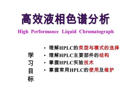 High Performance Liquid Chromatograph 理解 HPLC 的类型与模式的选择 理解 HPLC 主要部件的结构 掌握 HPLC 实验技术 掌握常用 HPLC 的使用及维护 学习目标学习目标.