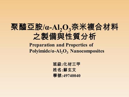 班級 : 化材三甲 姓名 : 蘇玄文 學號 :49740040 聚醯亞胺 /α-Al 2 O 3 奈米複合材料 之製備與性質分析 Preparation and Properties of Polyimide/α-Al 2 O 3 Nanocomposites.
