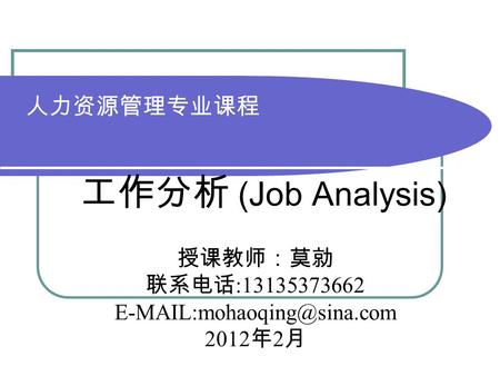 人力资源管理专业课程 工作分析 (Job Analysis) 授课教师：莫勍 联系电话 :13135373662 2012 年 2 月.