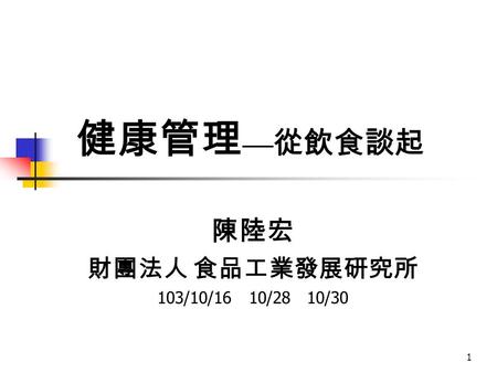 1 健康管理 — 從飲食談起 陳陸宏 財團法人 食品工業發展研究所 103/10/16 10/28 10/30.