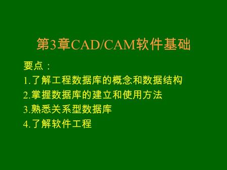 第 3 章 CAD/CAM 软件基础 要点： 1. 了解工程数据库的概念和数据结构 2. 掌握数据库的建立和使用方法 3. 熟悉关系型数据库 4. 了解软件工程.